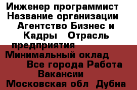 Инженер-программист › Название организации ­ Агентство Бизнес и Кадры › Отрасль предприятия ­ CTO, CIO › Минимальный оклад ­ 50 000 - Все города Работа » Вакансии   . Московская обл.,Дубна г.